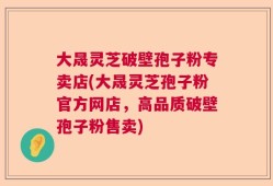 大晟灵芝破壁孢子粉专卖店(大晟灵芝孢子粉官方网店，高品质破壁孢子粉售卖)
