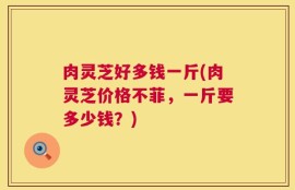 肉灵芝好多钱一斤(肉灵芝价格不菲，一斤要多少钱？)