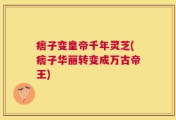 痞子变皇帝千年灵芝(痞子华丽转变成万古帝王)