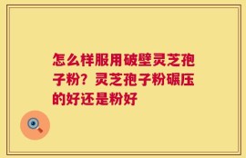 怎么样服用破壁灵芝孢子粉？灵芝孢子粉碾压的好还是粉好
