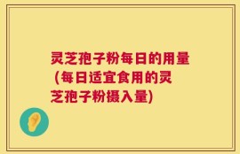 灵芝孢子粉每日的用量 (每日适宜食用的灵芝孢子粉摄入量)