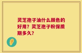 灵芝孢子油什么颜色的好用？灵芝孢子粉保质期多久？