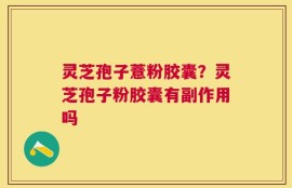 灵芝孢子薏粉胶囊？灵芝孢子粉胶囊有副作用吗