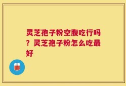 灵芝孢子粉空腹吃行吗？灵芝孢子粉怎么吃最好