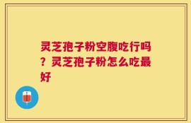 灵芝孢子粉空腹吃行吗？灵芝孢子粉怎么吃最好