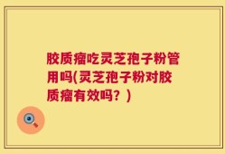 胶质瘤吃灵芝孢子粉管用吗(灵芝孢子粉对胶质瘤有效吗？)