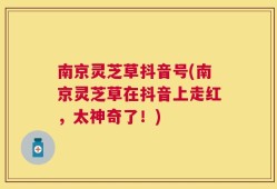 南京灵芝草抖音号(南京灵芝草在抖音上走红，太神奇了！)