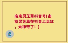 南京灵芝草抖音号(南京灵芝草在抖音上走红，太神奇了！)