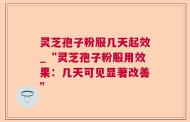 灵芝孢子粉服几天起效_“灵芝孢子粉服用效果：几天可见显著改善”
