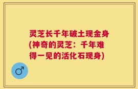 灵芝长千年破土现金身(神奇的灵芝：千年难得一见的活化石现身)