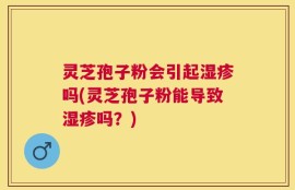 灵芝孢子粉会引起湿疹吗(灵芝孢子粉能导致湿疹吗？)