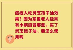癌症人吃灵芝孢子油效果？因为家里老人经常有小病感冒那些，买了灵芝孢子油，要怎么使用呢