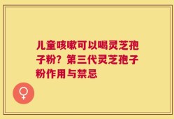 儿童咳嗽可以喝灵芝孢子粉？第三代灵芝孢子粉作用与禁忌