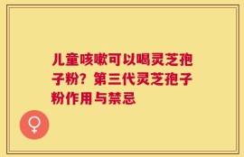 儿童咳嗽可以喝灵芝孢子粉？第三代灵芝孢子粉作用与禁忌