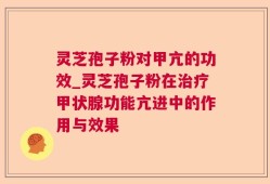 灵芝孢子粉对甲亢的功效_灵芝孢子粉在治疗甲状腺功能亢进中的作用与效果