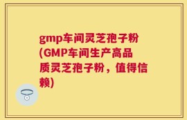 gmp车间灵芝孢子粉(GMP车间生产高品质灵芝孢子粉，值得信赖)