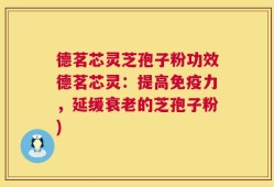 德茗芯灵芝孢子粉功效德茗芯灵：提高免疫力，延缓衰老的芝孢子粉)