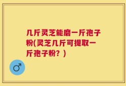 几斤灵芝能磨一斤孢子粉(灵芝几斤可提取一斤孢子粉？)