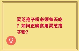 灵芝孢子粉必须每天吃？如何正确食用灵芝孢子粉？