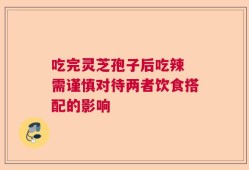 吃完灵芝孢子后吃辣 需谨慎对待两者饮食搭配的影响