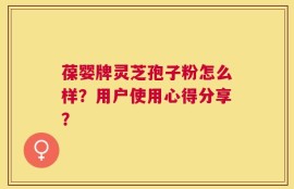 葆婴牌灵芝孢子粉怎么样？用户使用心得分享？