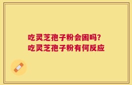吃灵芝孢子粉会困吗？吃灵芝孢子粉有何反应