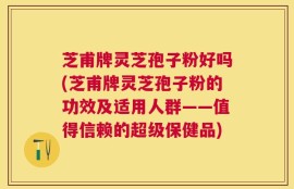 芝甫牌灵芝孢子粉好吗(芝甫牌灵芝孢子粉的功效及适用人群——值得信赖的超级保健品)