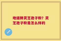 地道牌灵芝孢子粉？灵芝孢子粉是怎么样的