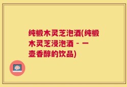纯椴木灵芝泡酒(纯椴木灵芝浸泡酒 - 一壶香醇的饮品)