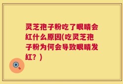 灵芝孢子粉吃了眼睛会红什么原因(吃灵芝孢子粉为何会导致眼睛发红？)