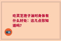 吃灵芝孢子油对身体有什么好处：这几点你知道吗？