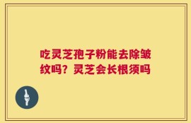 吃灵芝孢子粉能去除皱纹吗？灵芝会长根须吗