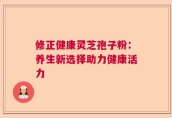 修正健康灵芝孢子粉：养生新选择助力健康活力