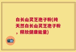 白长山灵芝孢子粉(纯天然白长山灵芝孢子粉，释放健康能量)