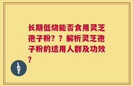 长期低烧能否食用灵芝孢子粉？？解析灵芝孢子粉的适用人群及功效？