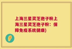 上海三星灵芝孢子粉上海三星灵芝孢子粉：保障免疫系统健康)