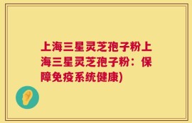 上海三星灵芝孢子粉上海三星灵芝孢子粉：保障免疫系统健康)