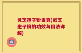 灵芝孢子粉当真(灵芝孢子粉的功效与用法详解)