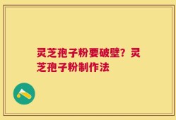 灵芝孢子粉要破壁？灵芝孢子粉制作法