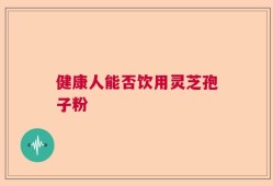 健康人能否饮用灵芝孢子粉