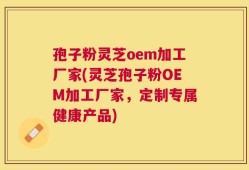 孢子粉灵芝oem加工厂家(灵芝孢子粉OEM加工厂家，定制专属健康产品)