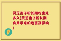 灵芝孢子粉长期吃害处多久(灵芝孢子粉长期食用带来的危害及影响)