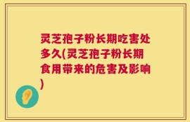 灵芝孢子粉长期吃害处多久(灵芝孢子粉长期食用带来的危害及影响)