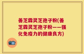善芝霖灵芝孢子粉(善芝霖灵芝孢子粉——强化免疫力的健康良方)