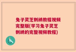 兔子灵芝刺绣教程视频完整版(学习兔子灵芝刺绣的完整视频教程)