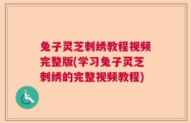 兔子灵芝刺绣教程视频完整版(学习兔子灵芝刺绣的完整视频教程)