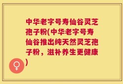 中华老字号寿仙谷灵芝孢子粉(中华老字号寿仙谷推出纯天然灵芝孢子粉，滋补养生更健康)