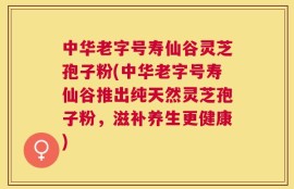 中华老字号寿仙谷灵芝孢子粉(中华老字号寿仙谷推出纯天然灵芝孢子粉，滋补养生更健康)
