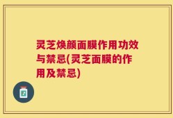 灵芝焕颜面膜作用功效与禁忌(灵芝面膜的作用及禁忌)