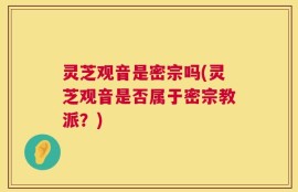灵芝观音是密宗吗(灵芝观音是否属于密宗教派？)